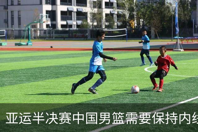 亚运半决赛中国男篮需要保持内线优势 此外防守硬度不可或缺