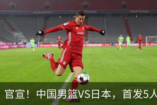 官宣！中国男篮VS日本，首发5人出炉！2大前锋李弘权、赵嘉义复出