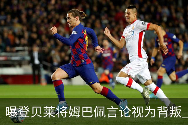 曝登贝莱将姆巴佩言论视为背叛 法国队球员多支持前者