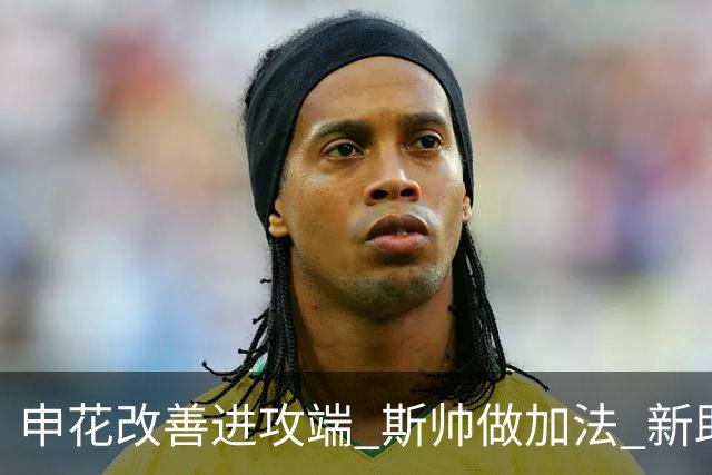 申花改善进攻端 斯帅做加法 新助教曾是俄超传奇射手